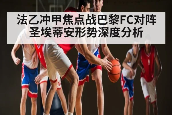法乙冲甲焦点战巴黎FC对阵圣埃蒂安形势深度分析