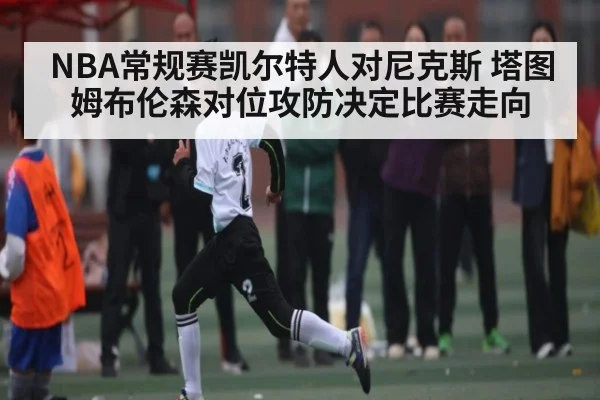 NBA常规赛凯尔特人对尼克斯 塔图姆布伦森对位攻防决定比赛走向