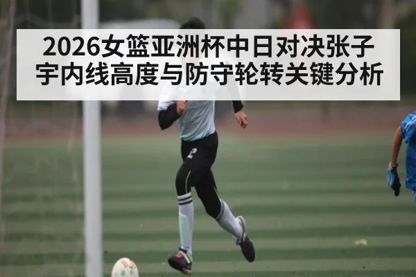 2026女篮亚洲杯中日对决张子宇内线高度与防守轮转关键分析