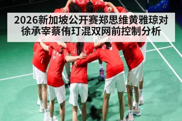 2026新加坡公开赛郑思维黄雅琼对徐承宰蔡侑玎混双网前控制分析